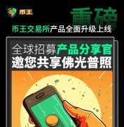 币王交易所产品全面升级上线，全球招募产品分享官，共享佛光普照！